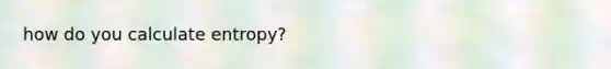 how do you calculate entropy?