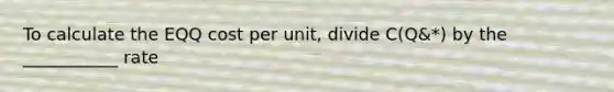 To calculate the EQQ cost per unit, divide C(Q&*) by the ___________ rate