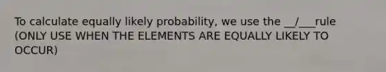 To calculate equally likely probability, we use the __/___rule (ONLY USE WHEN THE ELEMENTS ARE EQUALLY LIKELY TO OCCUR)