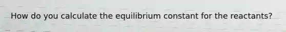 How do you calculate the equilibrium constant for the reactants?