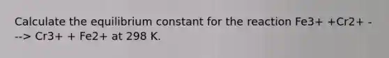 Calculate the equilibrium constant for the reaction Fe3+ +Cr2+ ---> Cr3+ + Fe2+ at 298 K.