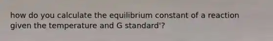 how do you calculate the equilibrium constant of a reaction given the temperature and G standard'?