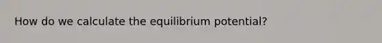 How do we calculate the equilibrium potential?