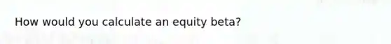 How would you calculate an equity beta?