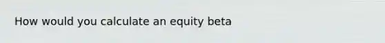 How would you calculate an equity beta