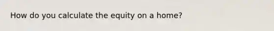 How do you calculate the equity on a home?