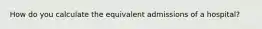How do you calculate the equivalent admissions of a hospital?