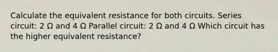 Calculate the equivalent resistance for both circuits. Series circuit: 2 Ω and 4 Ω Parallel circuit: 2 Ω and 4 Ω Which circuit has the higher equivalent resistance?