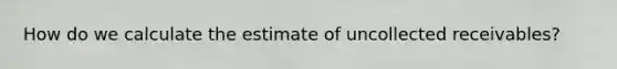 How do we calculate the estimate of uncollected receivables?