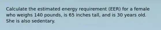 Calculate the estimated energy requirement (EER) for a female who weighs 140 pounds, is 65 inches tall, and is 30 years old. She is also sedentary.