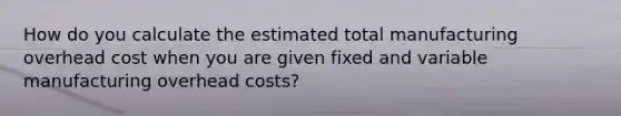 How do you calculate the estimated total manufacturing overhead cost when you are given fixed and variable manufacturing overhead costs?