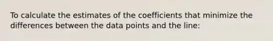 To calculate the estimates of the coefficients that minimize the differences between the data points and the line: