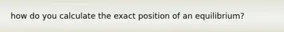 how do you calculate the exact position of an equilibrium?