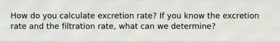 How do you calculate excretion rate? If you know the excretion rate and the filtration rate, what can we determine?