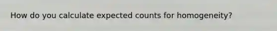 How do you calculate expected counts for homogeneity?