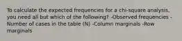 To calculate the expected frequencies for a chi-square analysis, you need all but which of the following? -Observed frequencies -Number of cases in the table (N) -Column marginals -Row marginals