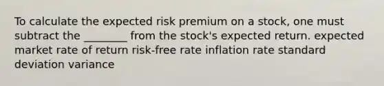 To calculate the expected risk premium on a stock, one must subtract the ________ from the stock's expected return. expected market rate of return risk-free rate inflation rate standard deviation variance