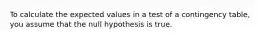 To calculate the expected values in a test of a contingency table, you assume that the null hypothesis is true.