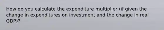 How do you calculate the expenditure multiplier (if given the change in expenditures on investment and the change in real GDP)?