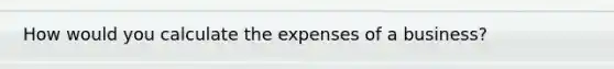 How would you calculate the expenses of a business?