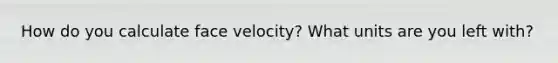 How do you calculate face velocity? What units are you left with?