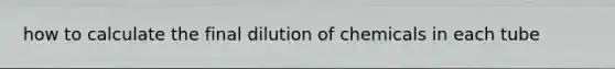 how to calculate the final dilution of chemicals in each tube