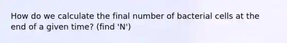 How do we calculate the final number of bacterial cells at the end of a given time? (find 'N')