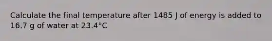 Calculate the final temperature after 1485 J of energy is added to 16.7 g of water at 23.4°C