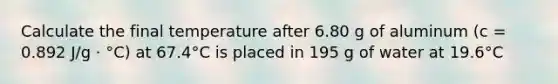 Calculate the final temperature after 6.80 g of aluminum (c = 0.892 J/g · °C) at 67.4°C is placed in 195 g of water at 19.6°C