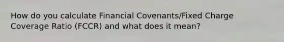 How do you calculate Financial Covenants/Fixed Charge Coverage Ratio (FCCR) and what does it mean?