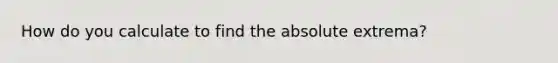 How do you calculate to find the absolute extrema?