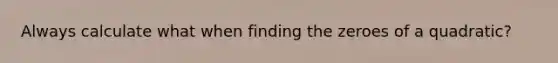 Always calculate what when finding the zeroes of a quadratic?