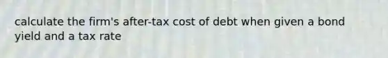 calculate the firm's after-tax cost of debt when given a bond yield and a tax rate