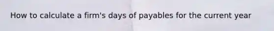 How to calculate a firm's days of payables for the current year