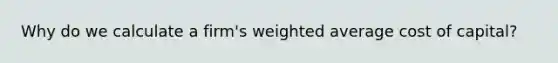 Why do we calculate a firm's <a href='https://www.questionai.com/knowledge/koL1NUNNcJ-weighted-average' class='anchor-knowledge'>weighted average</a> cost of capital?