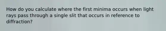 How do you calculate where the first minima occurs when light rays pass through a single slit that occurs in reference to diffraction?