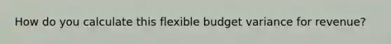 How do you calculate this flexible budget variance for revenue?