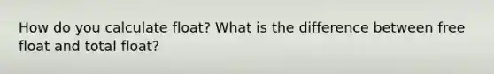 How do you calculate float? What is the difference between free float and total float?