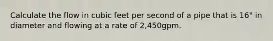 Calculate the flow in cubic feet per second of a pipe that is 16" in diameter and flowing at a rate of 2,450gpm.