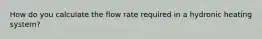 How do you calculate the flow rate required in a hydronic heating system?