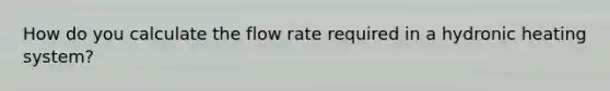 How do you calculate the flow rate required in a hydronic heating system?