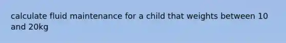 calculate fluid maintenance for a child that weights between 10 and 20kg