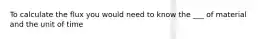 To calculate the flux you would need to know the ___ of material and the unit of time