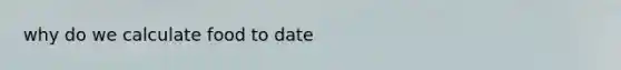 why do we calculate food to date