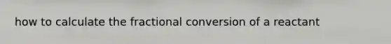 how to calculate the fractional conversion of a reactant