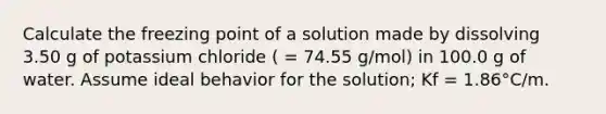 Calculate the freezing point of a solution made by dissolving 3.50 g of potassium chloride ( = 74.55 g/mol) in 100.0 g of water. Assume ideal behavior for the solution; Kf = 1.86°C/m.