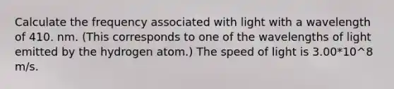 Calculate the frequency associated with light with a wavelength of 410. nm. (This corresponds to one of the wavelengths of light emitted by the hydrogen atom.) The speed of light is 3.00*10^8 m/s.