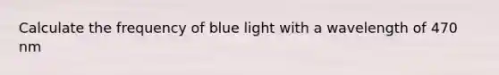 Calculate the frequency of blue light with a wavelength of 470 nm