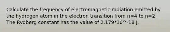 Calculate the frequency of electromagnetic radiation emitted by the hydrogen atom in the electron transition from n=4 to n=2. The Rydberg constant has the value of 2.179*10^-18 J.