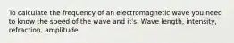 To calculate the frequency of an electromagnetic wave you need to know the speed of the wave and it's. Wave length, intensity, refraction, amplitude